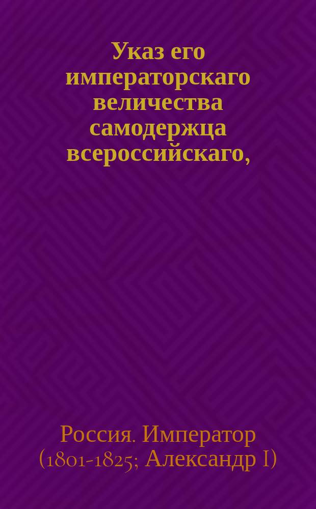 Указ его императорскаго величества самодержца всероссийскаго, : О признавании французской морской службы инженера Буше управляющим французским консульством в Риге и купца Вилькинса шведским и норвежским вице-консулом в Одессе