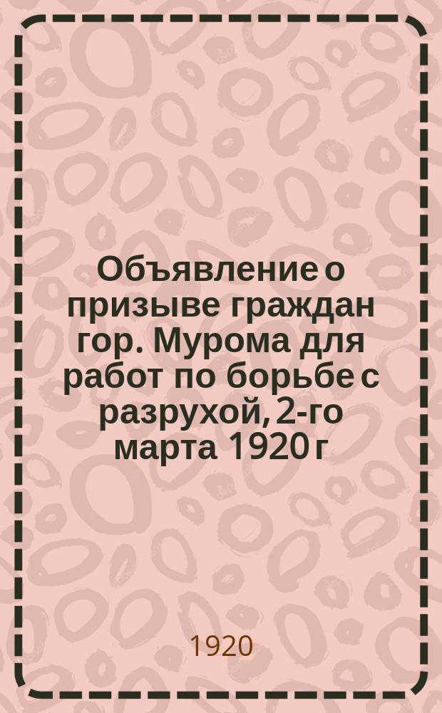 Объявление о призыве граждан гор. Мурома для работ по борьбе с разрухой, 2-го марта 1920 г. : листовка