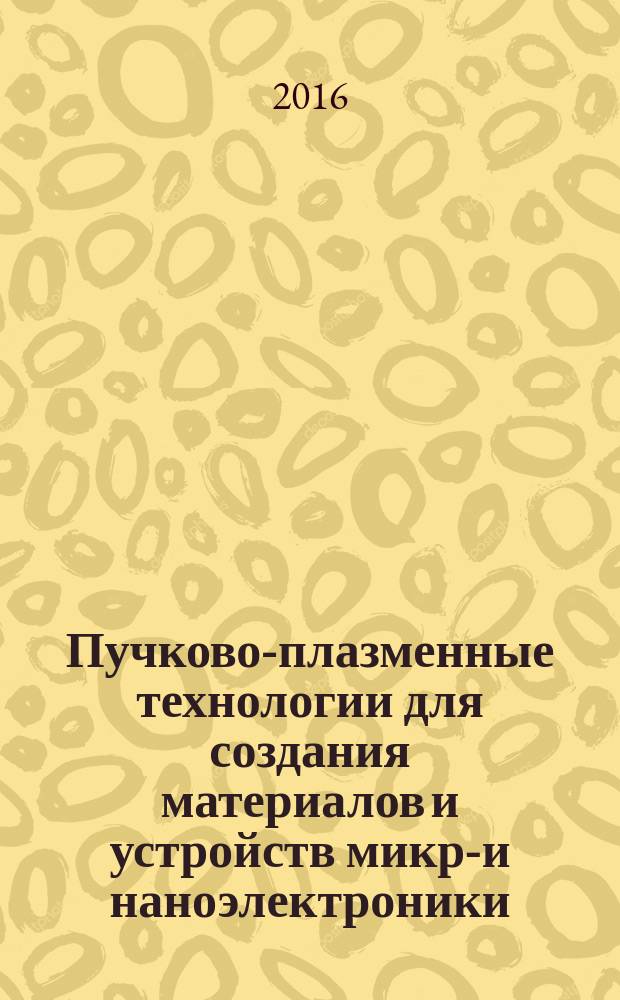 Пучково-плазменные технологии для создания материалов и устройств микро- и наноэлектроники : учебное пособие для студентов высших учебных заведений, обучающихся по направлению 28.03.01 "Нанотехнологии и микросистемная техника"