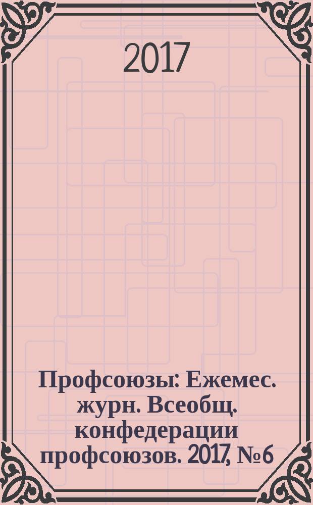 Профсоюзы : Ежемес. журн. Всеобщ. конфедерации профсоюзов. 2017, № 6 (1514)