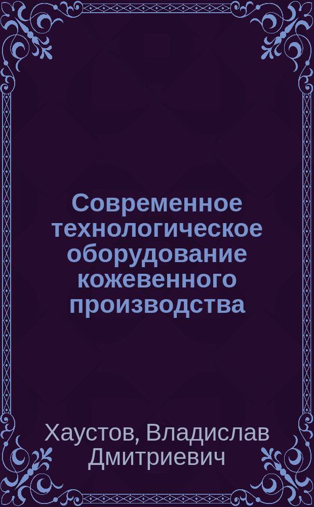 Современное технологическое оборудование кожевенного производства : учебное пособие для обучающихся по основным профессиональным образовательным программам высшего образования уровня: бакалавриат, магистратура по направлению подготовки 29.03.01 и 29.04.01 Технология изделий лёгкой промышленности