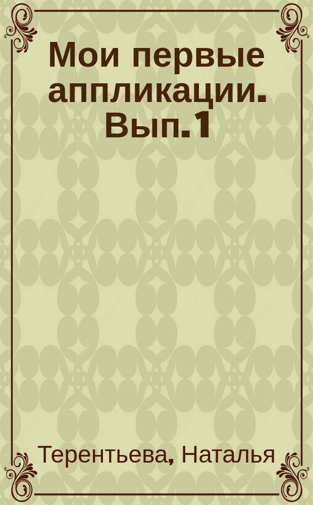 Мои первые аппликации. Вып. 1 : 1+ : использованы стихи Н. Терентьевой и русские народные потешки : для детей до трех лет : 0+