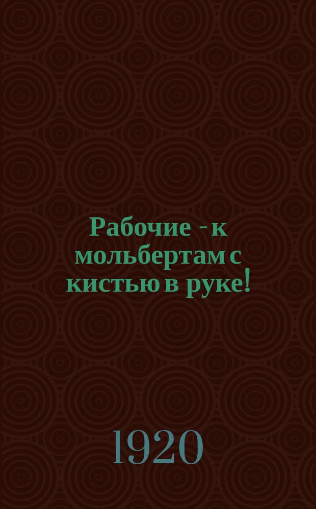 Рабочие - к мольбертам с кистью в руке! : листовка