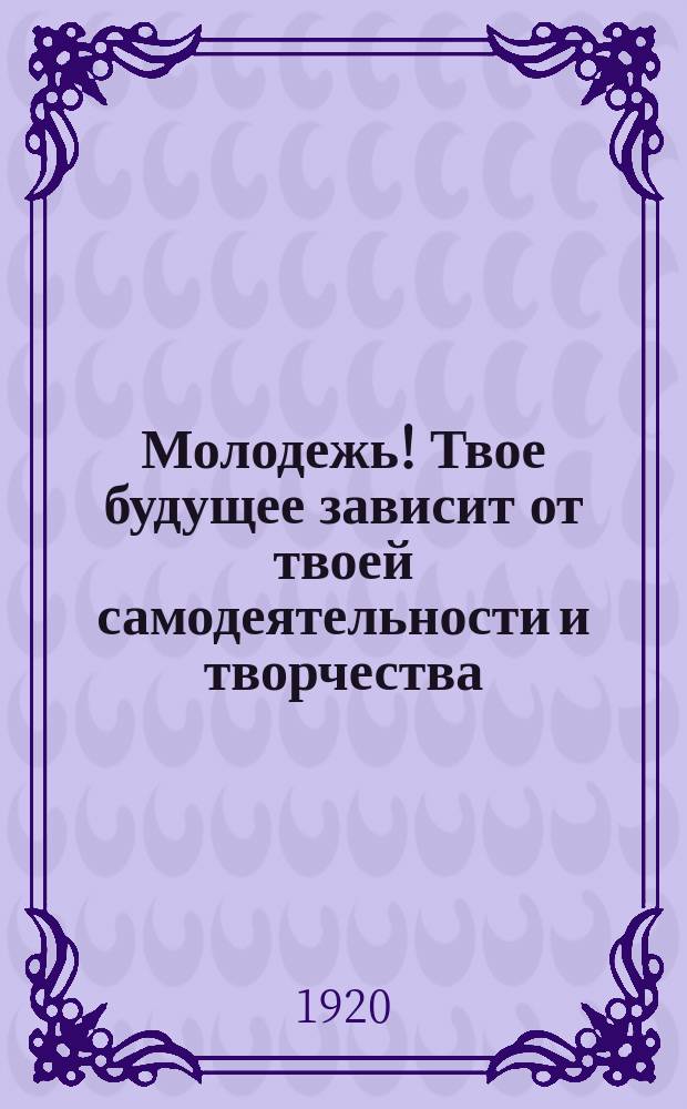 Молодежь! Твое будущее зависит от твоей самодеятельности и творчества : листовка