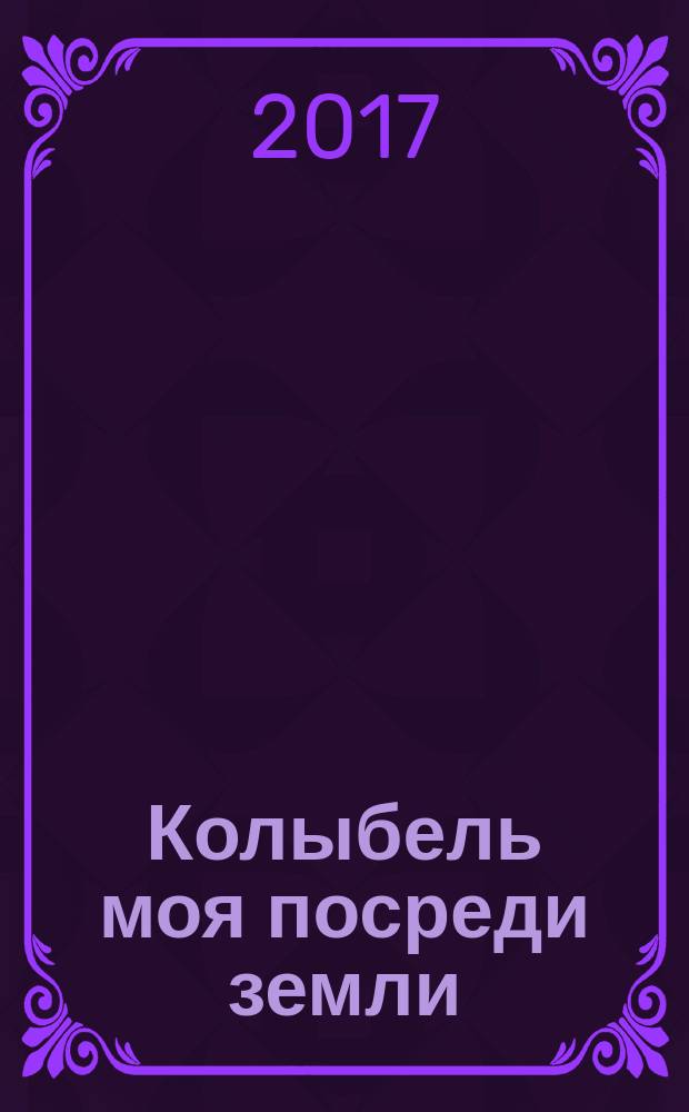 Колыбель моя посреди земли : песнь роду-племени моему