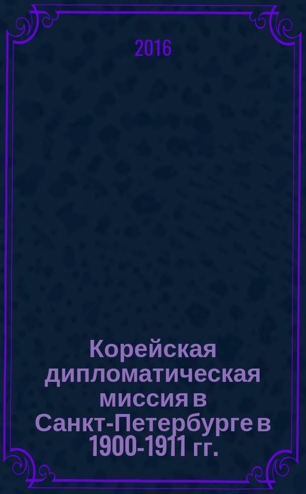 Корейская дипломатическая миссия в Санкт-Петербурге в 1900-1911 гг. = 주 러시아 대한제국 공관 1900-1911년 : (деятельность ч. п. п. м. Ли Бомчжина) : избранные материалы
