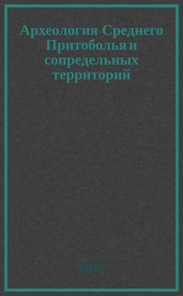 Археология Среднего Притоболья и сопредельных территорий : материалы Межрегионального круглого стола, посвященного 50-летию Курганской археологической экспедиции (8 декабря 2016 г.)