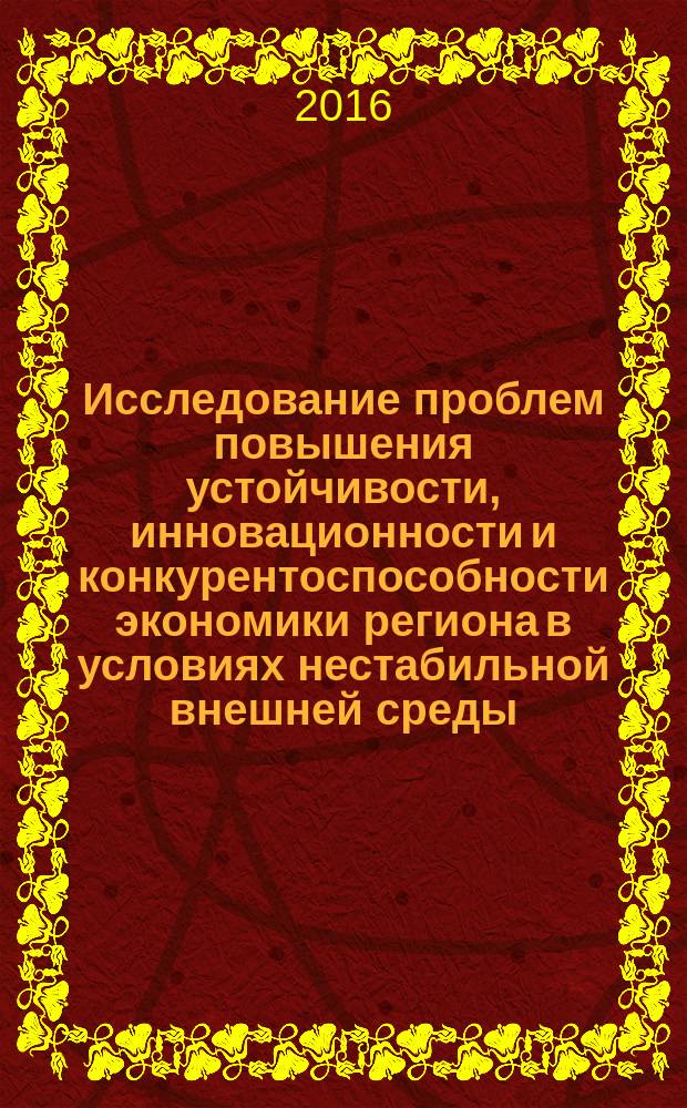 Исследование проблем повышения устойчивости, инновационности и конкурентоспособности экономики региона в условиях нестабильной внешней среды : сборник научных трудов
