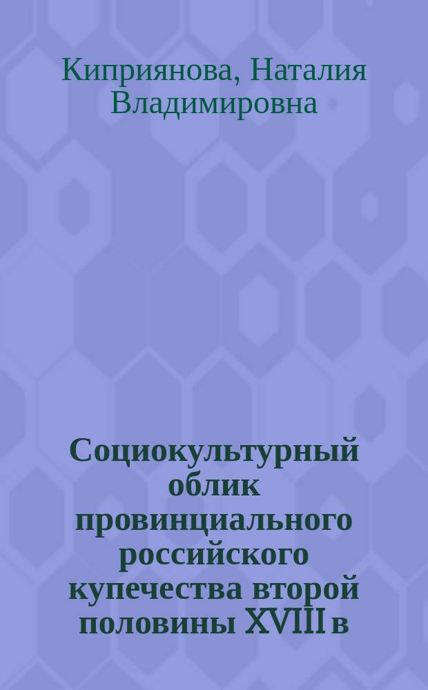 Социокультурный облик провинциального российского купечества второй половины XVIII в. (по материалам Уложенной комиссии Екатерины II ) : автореферат дис. на соиск. уч. степ. доктора исторических наук : специальность 07.00.02 <Отечественная история>
