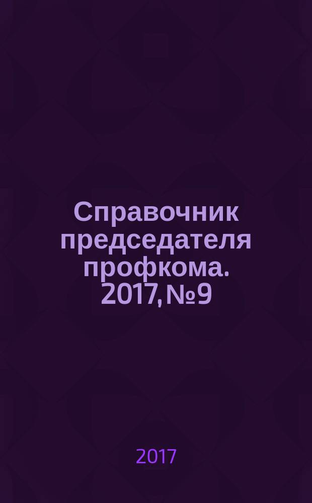 Справочник председателя профкома. 2017, № 9 : Пожарная безопасность : новые правила