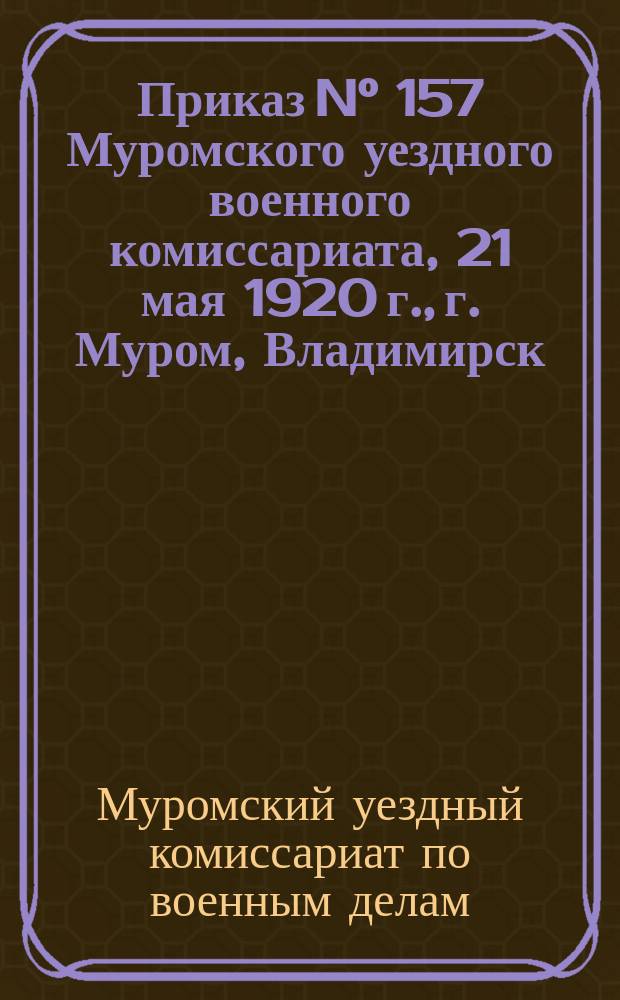 Приказ N° 157 Муромского уездного военного комиссариата, 21 мая 1920 г., г. Муром, Владимирск. губ. : о мобилизации граждан 1901 г. рождения : листовка