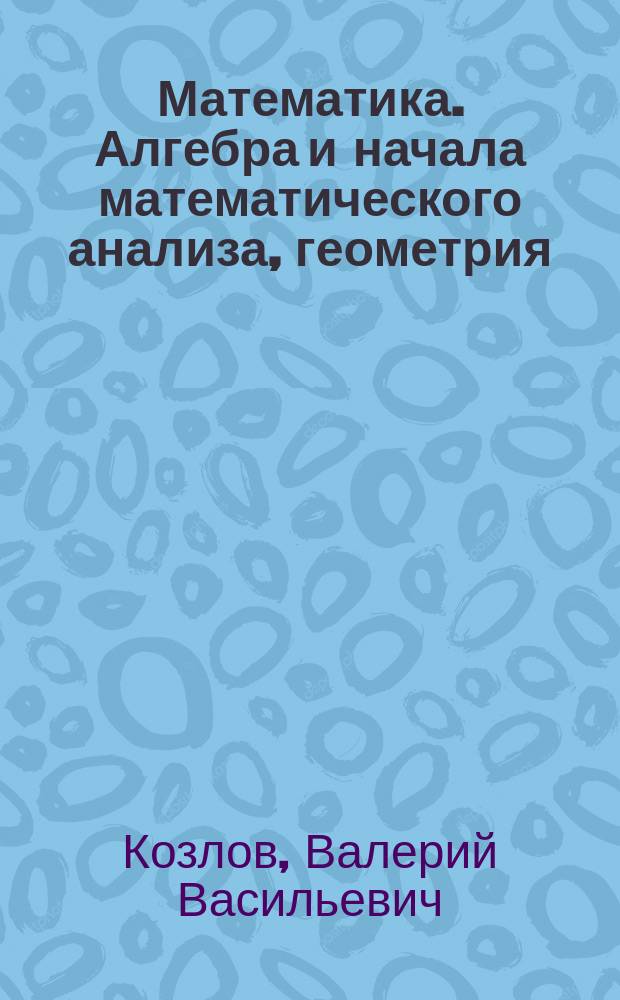 Математика. Алгебра и начала математического анализа, геометрия : учебник для 11 класса общеобразовательных организаций : базовый и углублённый уровни : соответствует Федеральному государственному образовательному стандарту