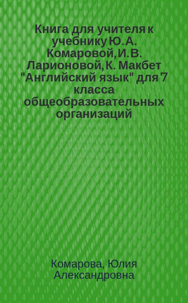 Книга для учителя к учебнику Ю. А. Комаровой, И. В. Ларионовой, К. Макбет "Английский язык" для 7 класса общеобразовательных организаций : методическое пособие : соответствует Федеральному государственному образовательному стандарту