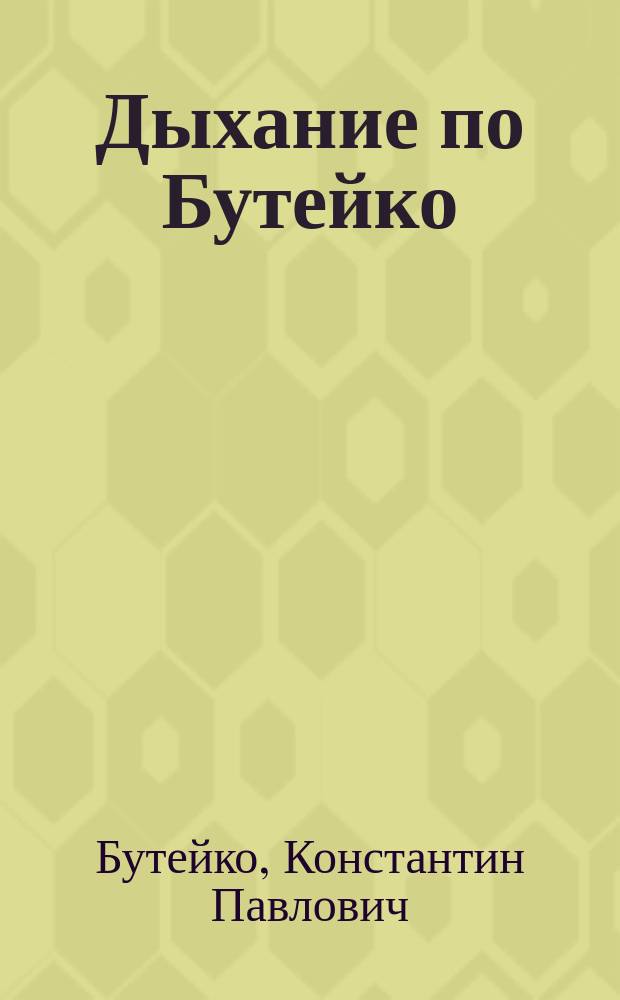 Дыхание по Бутейко : уникальная дыхательная гимнастика от 118 болезней : как научиться дышать правильно : лечение бронхиальной астмы, упражнения для беременных, массаж внутренних органов с помощью дыхания : 5 этапов выздоровления