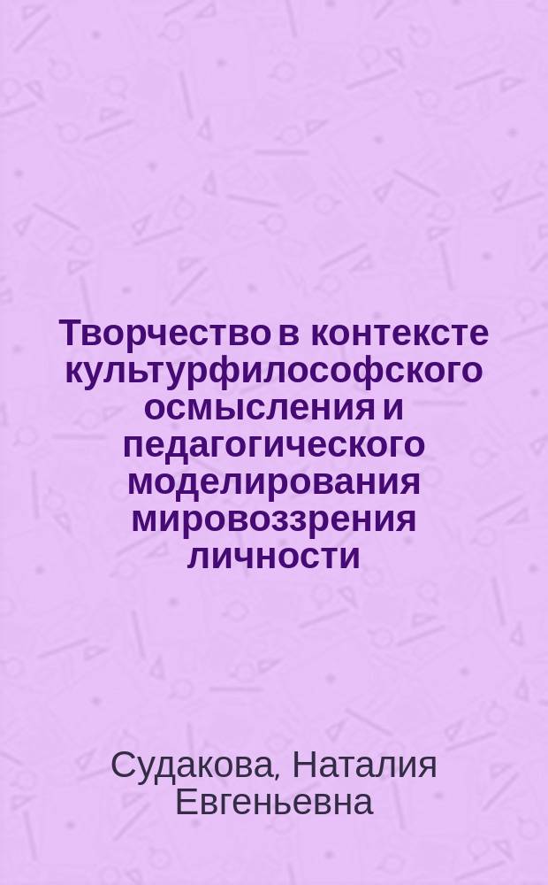 Творчество в контексте культурфилософского осмысления и педагогического моделирования мировоззрения личности : монография