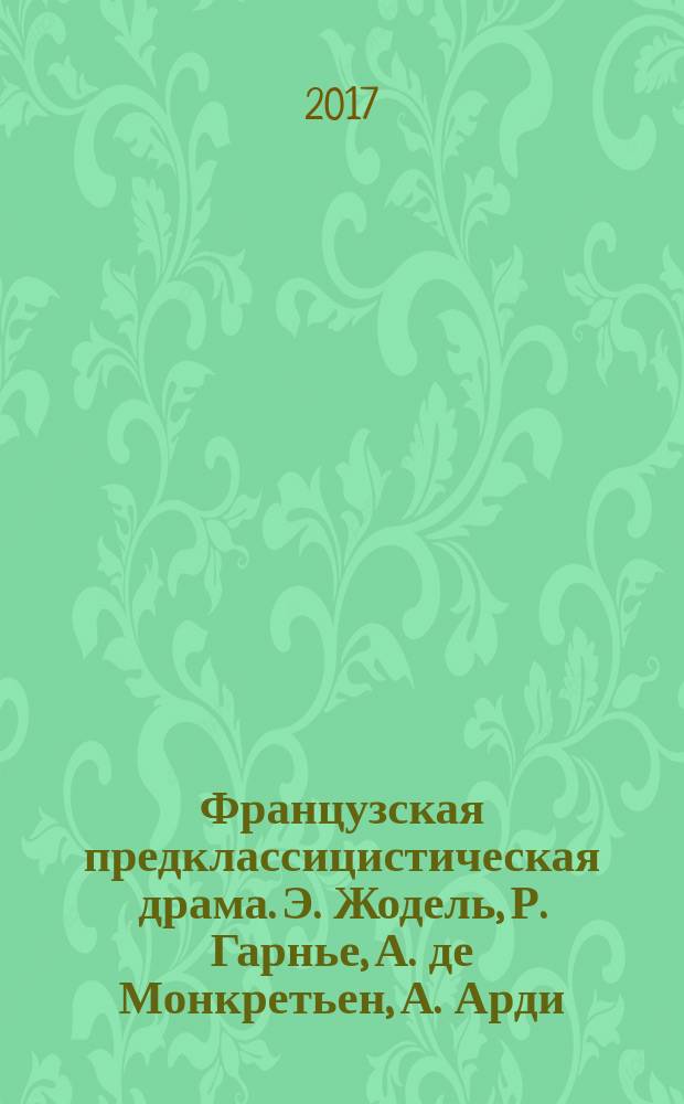Французская предклассицистическая драма. Э. Жодель, Р. Гарнье, А. де Монкретьен, А. Арди : монография