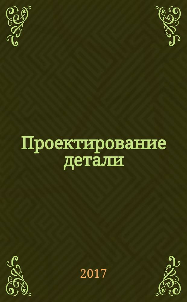 Проектирование детали : учебное пособие для студентов, обучающихся по основным образовательным программа высшего образования по специальности 24.05.07 "Самолето- и вертолетостроение", направлениям подготовки 24.03.04, 24.04.04 "Авиастроение", 15.03.04 "Автоматизация технологических процессов и производств"