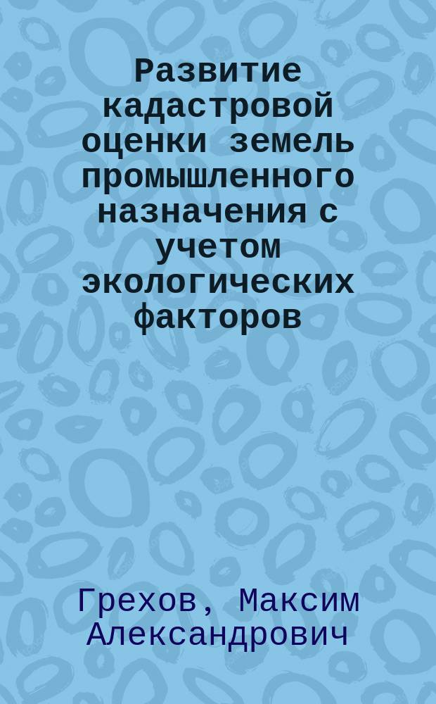 Развитие кадастровой оценки земель промышленного назначения с учетом экологических факторов : автореферат диссертации на соискание ученой степени кандидата экономических наук : специальность 08.00.10 <Финансы, денежное обращение и кредит>