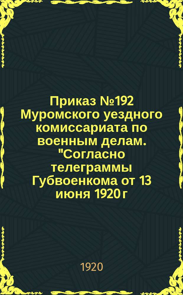 Приказ № 192 Муромского уездного комиссариата по военным делам. "Согласно телеграммы Губвоенкома от 13 июня 1920 г. за № 10288 моб 444 приказываю всякую покупку лошадей гражданскими и советскими учреждениями и предприятиями, а ровно и частными лицами прекратить впредь до особого распоряжения..." : листовка