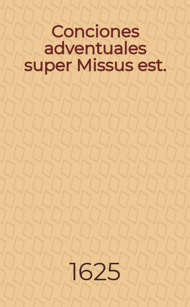 Conciones adventuales super Missus est. : In quibus honor Deiparae propugnatur contra impios & blasphemos haereticos, tam antiquos, quam modernos; & praerogativae Divae Virginis ample explicantur