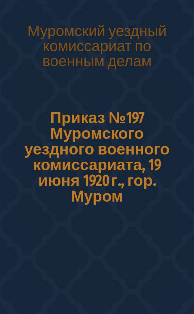 Приказ № 197 Муромского уездного военного комиссариата, 19 июня 1920 г., гор. Муром : о мобилизации строительных рабочих в возрасте от 18 до 50 лет : листовка