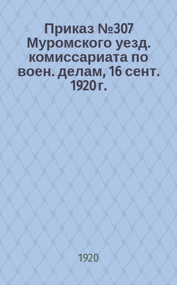 Приказ № 307 Муромского уезд. комиссариата по воен. делам, 16 сент. 1920 г. : о переучете лошадей : листовка