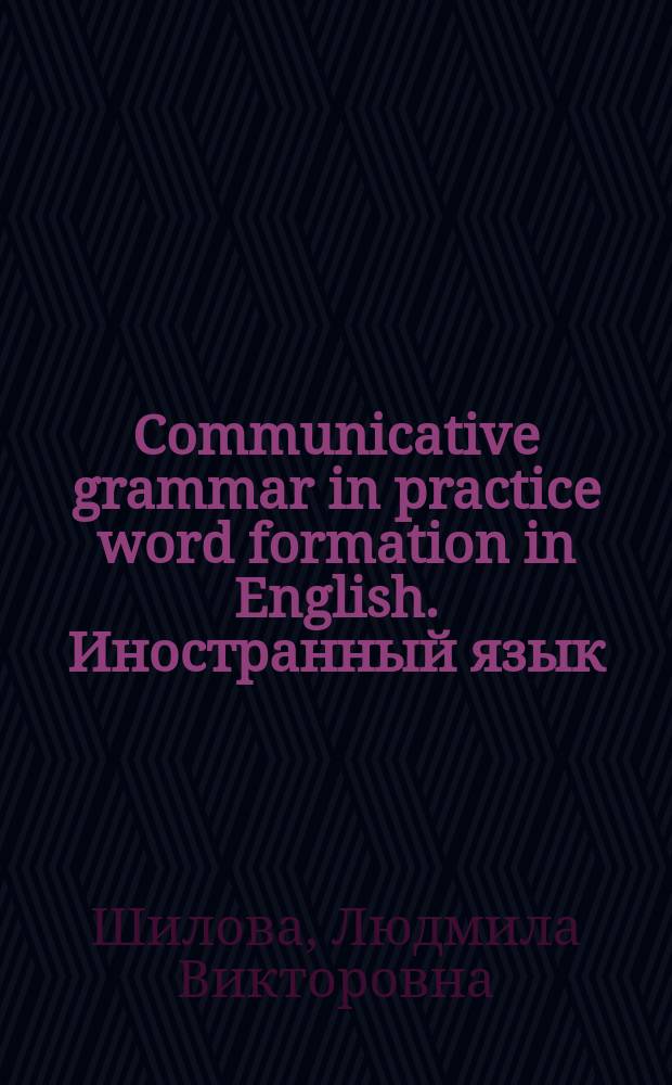 Communicative grammar in practice word formation in English. Иностранный язык (английский) : учебно-методическое пособие для студентов гуманитарных направлений