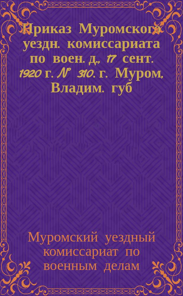 Приказ Муромского уездн. комиссариата по воен. д., 17 сент. 1920 г. N° 310. г. Муром, Владим. губ. : о проверке учетных данных военнообязанных : листовка