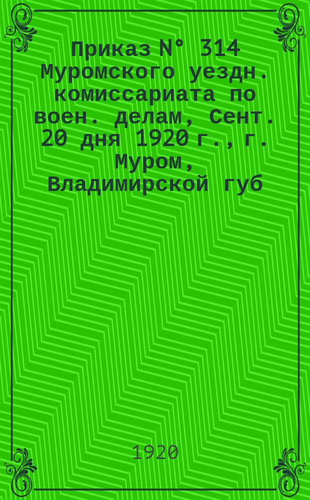 Приказ N° 314 Муромского уездн. комиссариата по воен. делам, Сент. 20 дня 1920 г., г. Муром, Владимирской губ. : о поверочном сборе военнообязанных 1879-1903 гг. рождения : листовка