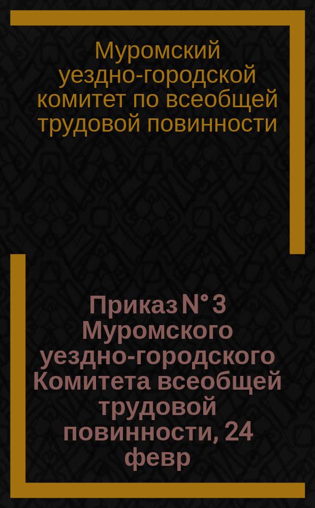 Приказ N° 3 Муромского уездно-городского Комитета всеобщей трудовой повинности, 24 февр. 1920 г., гор. Муром : о регистрации гражданами строительных инструментов с 26 февр. 1920 г. : листовка