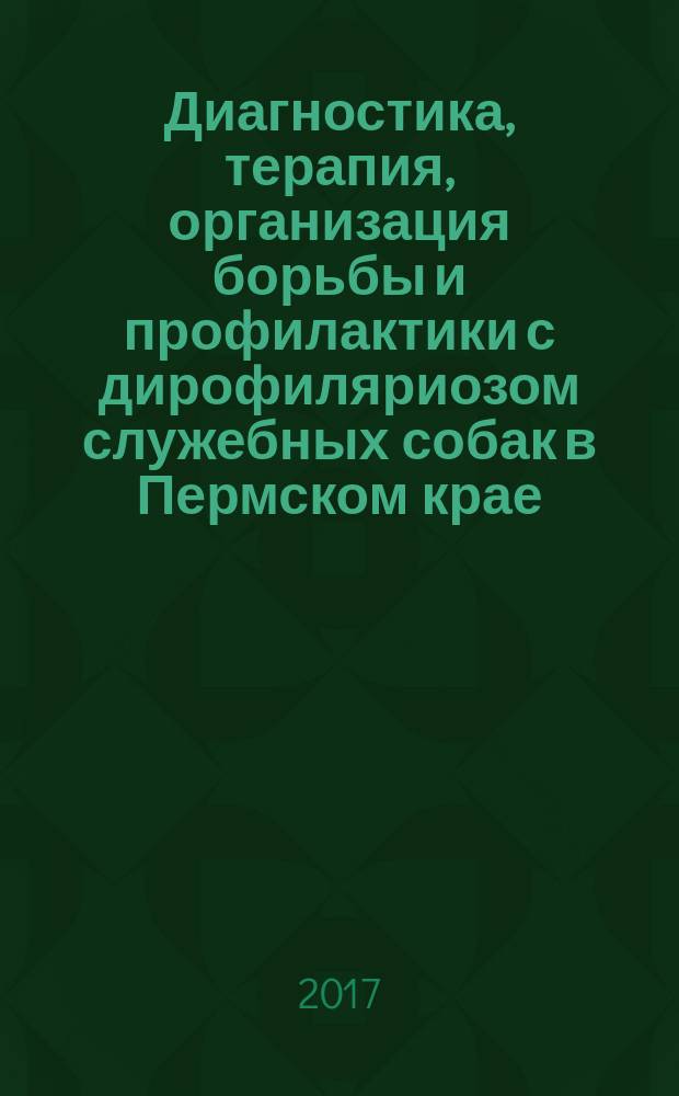 Диагностика, терапия, организация борьбы и профилактики с дирофиляриозом служебных собак в Пермском крае : методические рекомендации