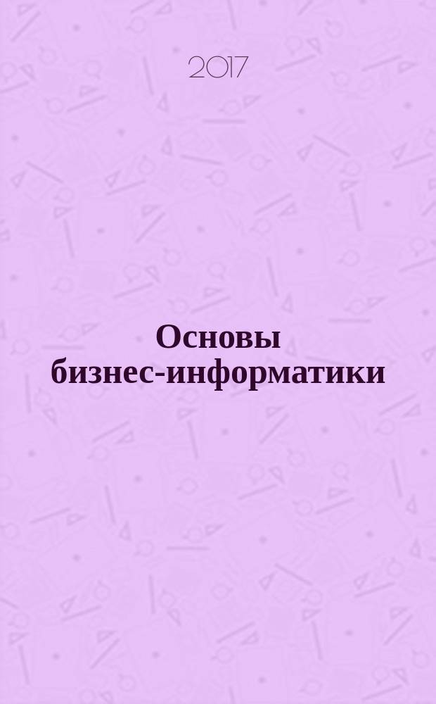 Основы бизнес-информатики : учебное пособие для студентов, обучающихся по основной образовательной программе высшего образования по направлению подготовки 38.03.05 Бизнес-информатика : для изучающих агнлийский язык