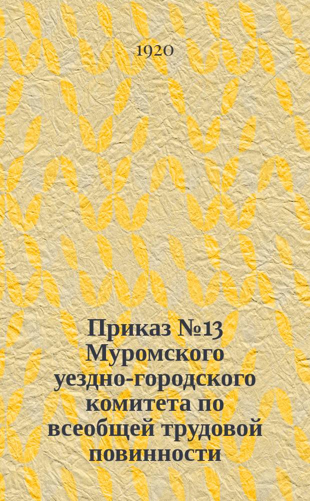 Приказ № 13 Муромского уездно-городского комитета по всеобщей трудовой повинности, 1920 г. 10 дня, г. Муром : об оказании помощи по обработке и уборке полей семьями рабочих мастерских Московско-Казанской ж. д. : листовка