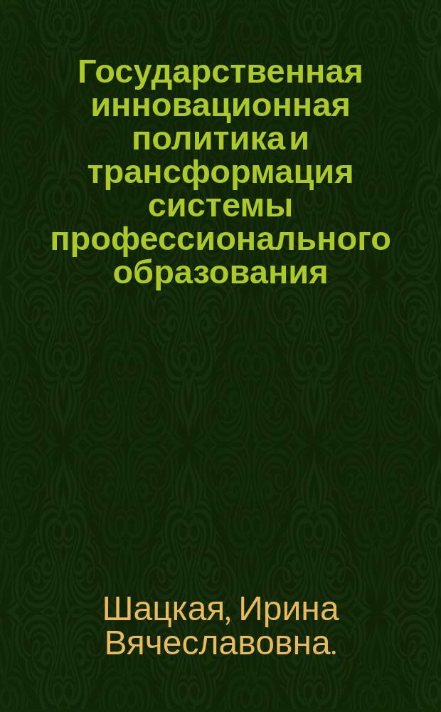 Государственная инновационная политика и трансформация системы профессионального образования : монография