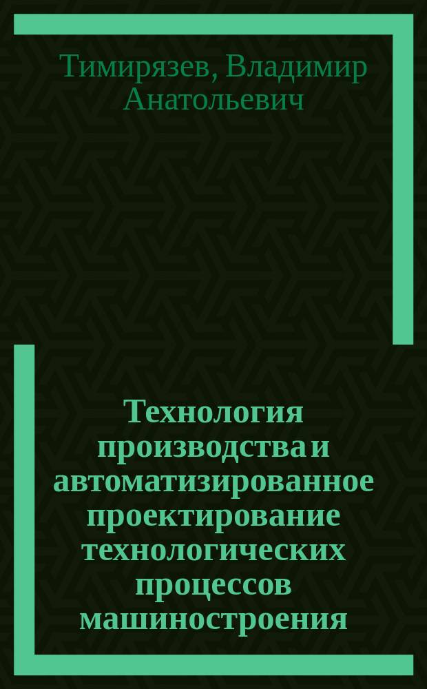 Технология производства и автоматизированное проектирование технологических процессов машиностроения : учебник для студентов высших учебных заведений, обучающихся по направлениям подготовки "Конструкторско-технологическое обеспечение машиностроительных производств", "Автоматизация технологических процессов и производств"