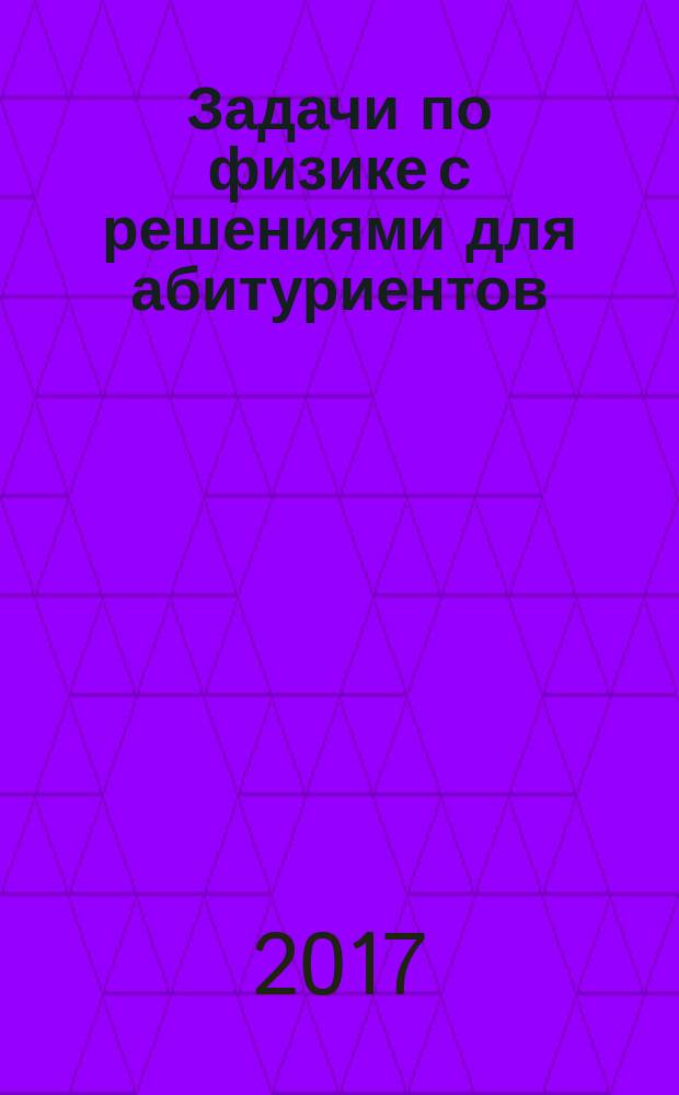 Задачи по физике с решениями для абитуриентов : подготовительные курсы НИУ "МЭИ" по физике, математике и русскому языку : учебное пособие