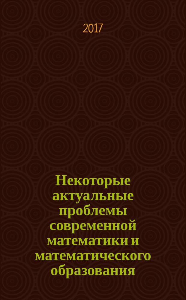 Некоторые актуальные проблемы современной математики и математического образования : материалы научной конференции "Герценовские чтения - 2017", посвящённой 220-летию Университета, 10-14 апреля 2017 г., LXX