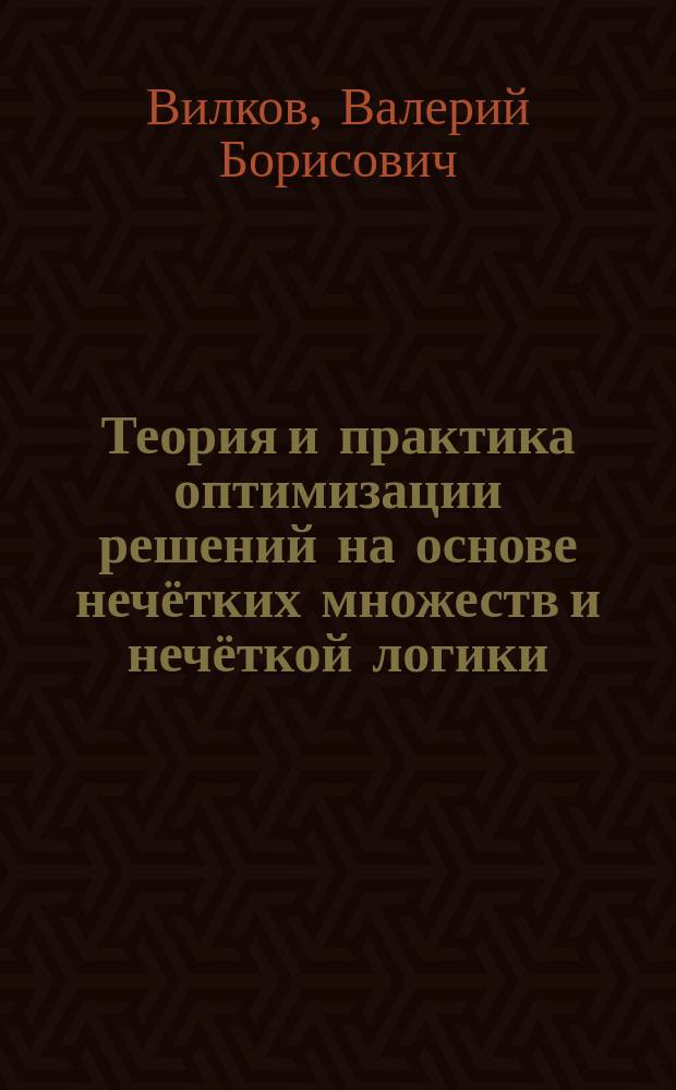 Теория и практика оптимизации решений на основе нечётких множеств и нечёткой логики : монография