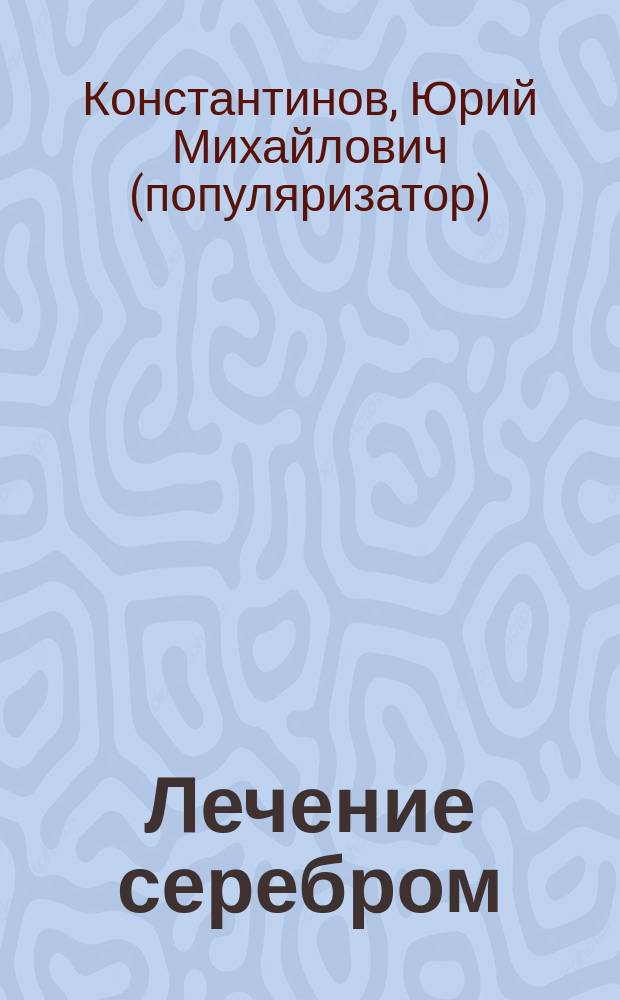 Лечение серебром : драгоценное лекарство от ста недугов