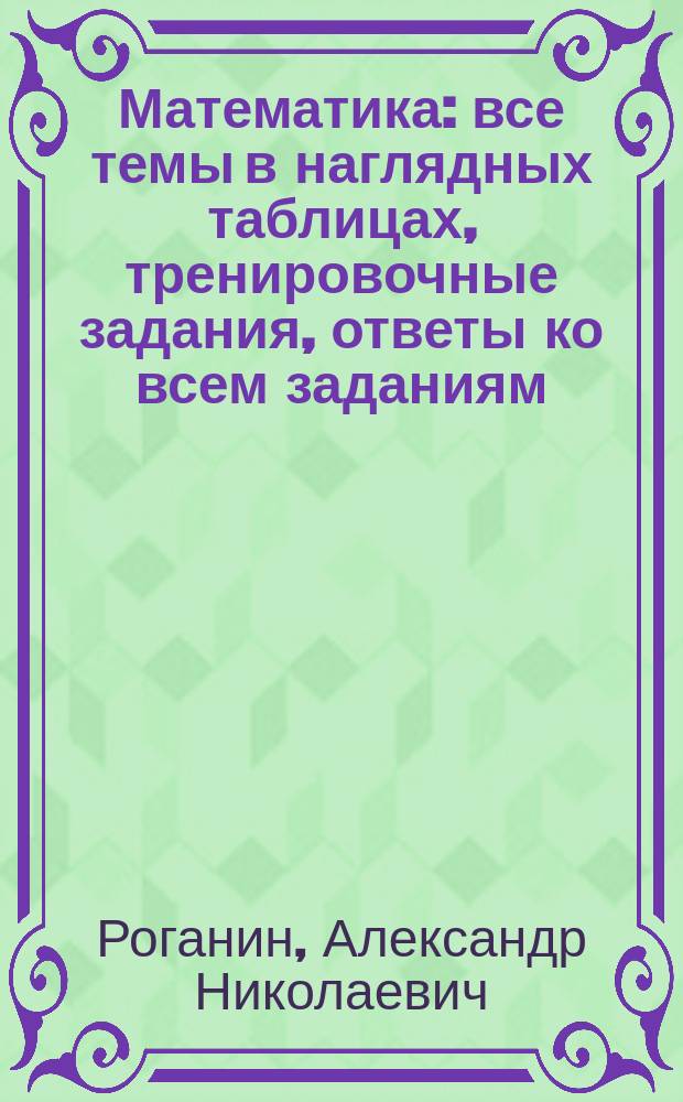 Математика : все темы в наглядных таблицах, тренировочные задания, ответы ко всем заданиям : для старшего школьного возраста