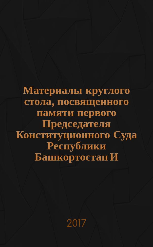 Материалы круглого стола, посвященного памяти первого Председателя Конституционного Суда Республики Башкортостан И. Ш. Муксинова (12 апреля 2017 года)