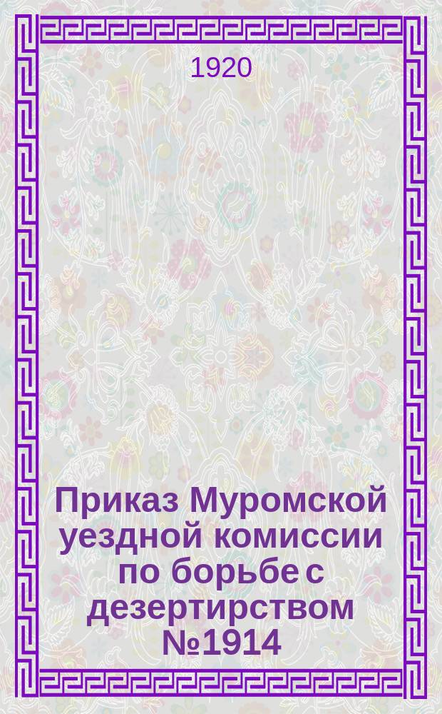 Приказ Муромской уездной комиссии по борьбе с дезертирством № 1914: Муром, 9-го апр. 1920 г. : приводится выписка из Инструкции Центральной Комиссии по борьбе с дезертирством. (&& 1, 2, 7, 13-15) : листовка