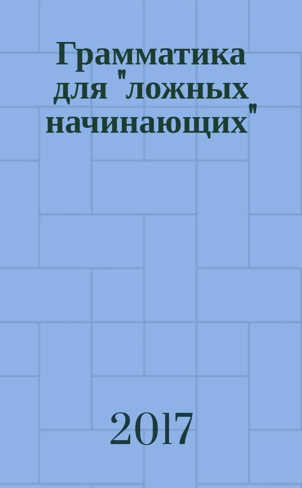 Грамматика для "ложных начинающих" = Grammar for false beginners : учебно-методическое пособие по грамматике английского языка