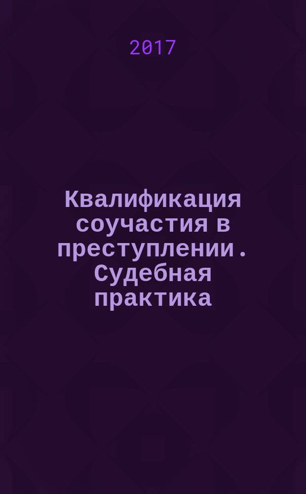 Квалификация соучастия в преступлении. Судебная практика : научно-практическое пособие