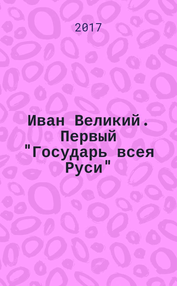 Иван Великий. Первый "Государь всея Руси"