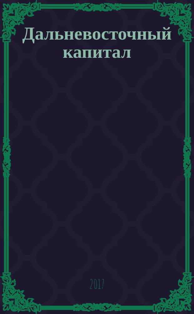Дальневосточный капитал : Регион. журн. для деловых кругов Дал. Востока. 2017, № 6 (202)