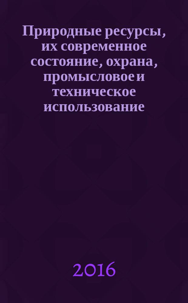 Природные ресурсы, их современное состояние, охрана, промысловое и техническое использование : материалы VII Всероссийской научно-практической конференции с международным участием (22-24 марта 2016 г.) [в 2 ч. Ч. 2