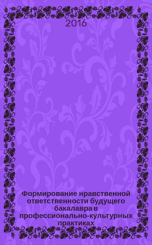 Формирование нравственной ответственности будущего бакалавра в профессионально-культурных практиках : автореферат дис. на соиск. уч. степ. кандидата педагогических наук : специальность 13.00.08 <Теория и методика профессионального образования>