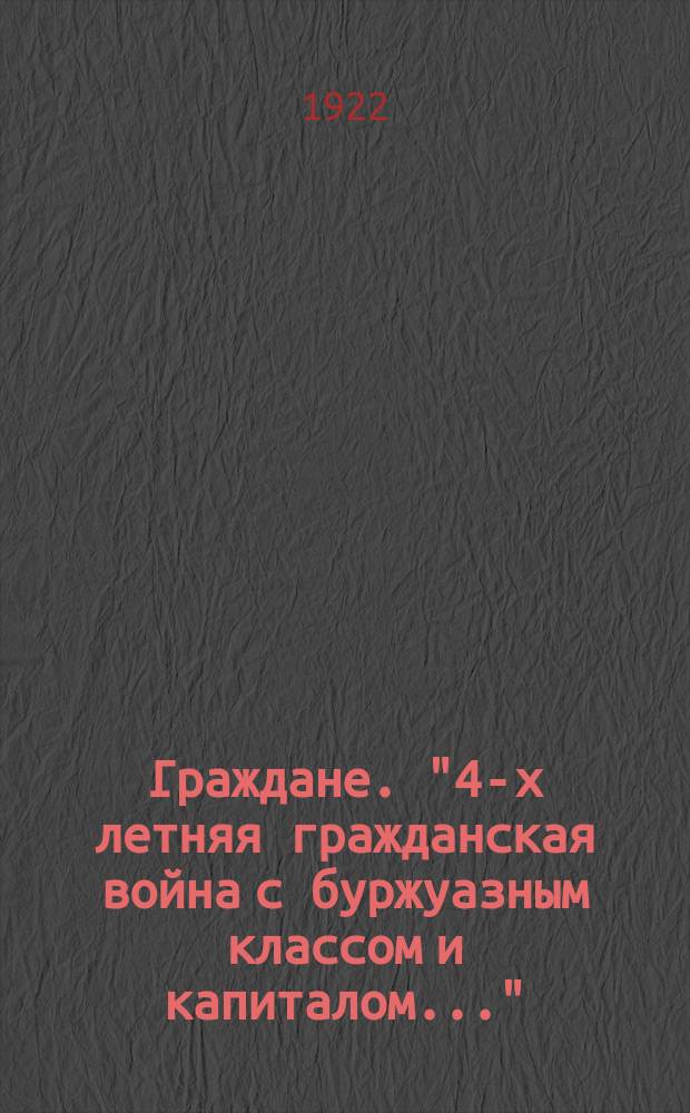 Граждане. "4-х летняя гражданская война с буржуазным классом и капиталом..." : листовка