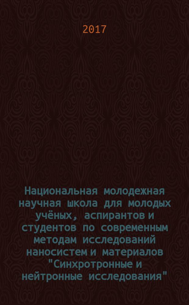 Национальная молодежная научная школа для молодых учёных, аспирантов и студентов по современным методам исследований наносистем и материалов "Синхротронные и нейтронные исследования", 26 июня - 07 июля 2017 г. : сборник аннтотаций